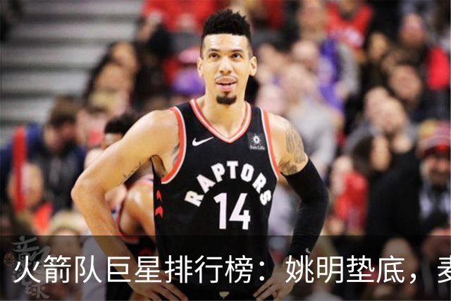 火箭队巨星排行榜：姚明垫底，麦迪离场，谁仲裁了传奇？